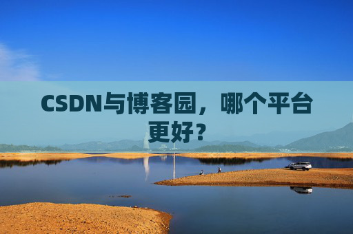 CSDN与博客园，哪个平台更好？