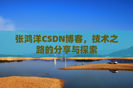 张鸿洋CSDN博客，技术之路的分享与探索