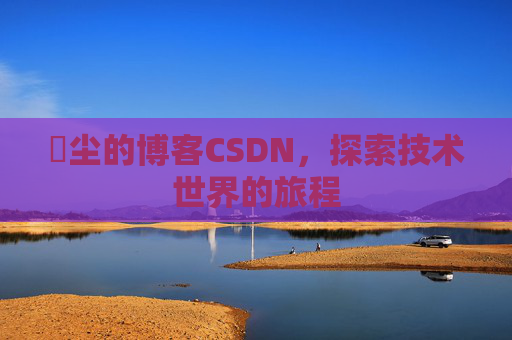 玦尘的博客CSDN，探索技术世界的旅程