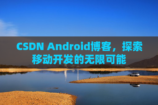 CSDN Android博客，探索移动开发的无限可能